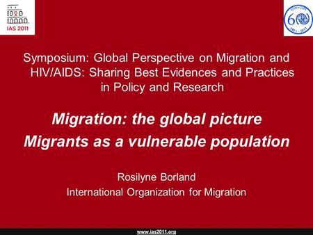 Www.ias2011.org Symposium: Global Perspective on Migration and HIV/AIDS: Sharing Best Evidences and Practices in Policy and Research Migration: the global.