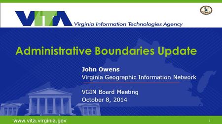 1 www.vita.virginia.gov Administrative Boundaries Update John Owens Virginia Geographic Information Network VGIN Board Meeting October 8, 2014 www.vita.virginia.gov.