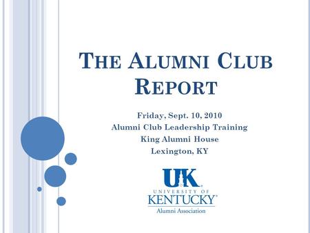 T HE A LUMNI C LUB R EPORT Friday, Sept. 10, 2010 Alumni Club Leadership Training King Alumni House Lexington, KY.