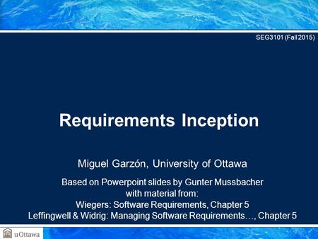 Miguel Garzón, University of Ottawa Based on Powerpoint slides by Gunter Mussbacher with material from: Wiegers: Software Requirements, Chapter 5 Leffingwell.