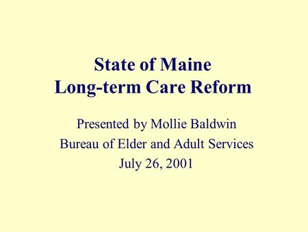 State of Maine Long-term Care Reform Presented by Mollie Baldwin Bureau of Elder and Adult Services July 26, 2001.