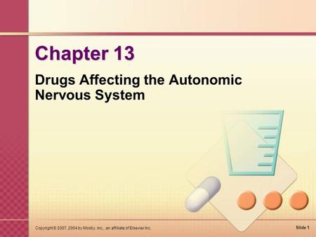 Slide 1 Copyright © 2007, 2004 by Mosby, Inc., an affiliate of Elsevier Inc. Chapter 13 Drugs Affecting the Autonomic Nervous System.