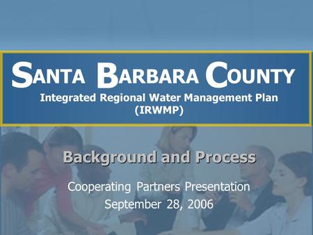 Cooperating Partners Presentation September 28, 2006 Integrated Regional Water Management Plan (IRWMP) B S Background and Process C ANTA ARBARA OUNTY.