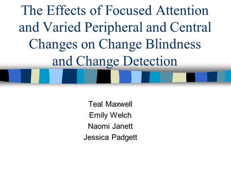 The Effects of Focused Attention and Varied Peripheral and Central Changes on Change Blindness and Change Detection Teal Maxwell Emily Welch Naomi Janett.