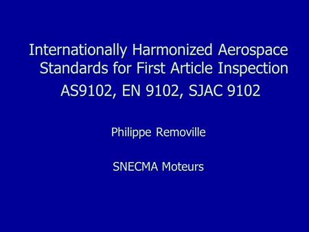 06/27/100 Internationally Harmonized Aerospace Standards for First Article Inspection AS9102, EN 9102, SJAC 9102 Philippe Removille SNECMA Moteurs 5.