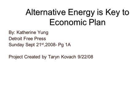 Alternative Energy is Key to Economic Plan By: Katherine Yung Detroit Free Press Sunday Sept 21 st,2008- Pg 1A Project Created by Taryn Kovach 9/22/08.