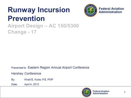 1 Federal Aviation Administration Federal Aviation Administration Runway Incursion Prevention Airport Design – AC 150/5300 Change - 17 Presented to: Eastern.