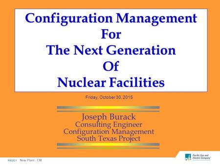 PAGE 1 New Plant - CM Configuration Management For The Next Generation Of Nuclear Facilities Joseph Burack Consulting Engineer Configuration Management.