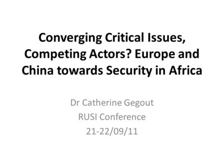 Converging Critical Issues, Competing Actors? Europe and China towards Security in Africa Dr Catherine Gegout RUSI Conference 21-22/09/11.