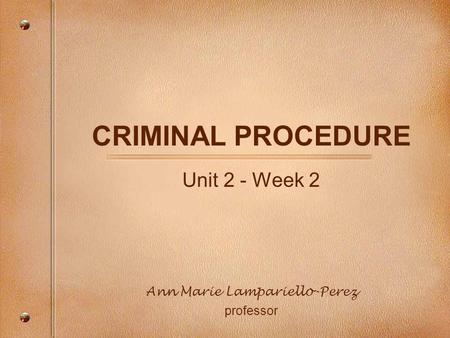 CRIMINAL PROCEDURE Unit 2 - Week 2 Ann Marie Lampariello-Perez professor.