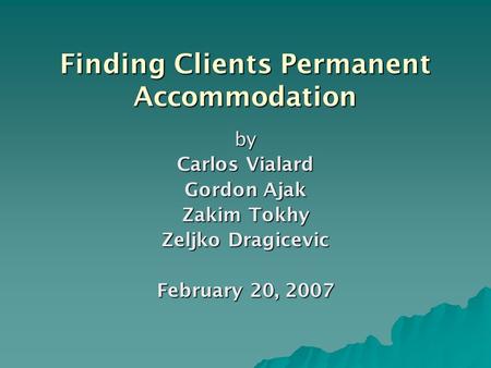 Finding Clients Permanent Accommodation by Carlos Vialard Gordon Ajak Zakim Tokhy Zeljko Dragicevic February 20, 2007.