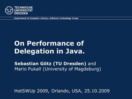 On Performance of Delegation in Java. Department of Computer Science, Software Technology Group HotSWUp 2009, Orlando, USA, 25.10.2009 Sebastian Götz (TU.