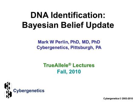 DNA Identification: Bayesian Belief Update Cybergenetics © 2003-2010 TrueAllele ® Lectures Fall, 2010 Mark W Perlin, PhD, MD, PhD Cybergenetics, Pittsburgh,