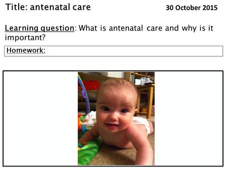 Title: antenatal care 30 October 2015 Learning question: What is antenatal care and why is it important? Homework: