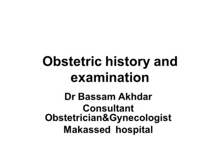 Obstetric history and examination Dr Bassam Akhdar Consultant Obstetrician&Gynecologist Makassed hospital.