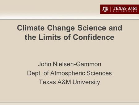 Climate Change Science and the Limits of Confidence John Nielsen-Gammon Dept. of Atmospheric Sciences Texas A&M University.