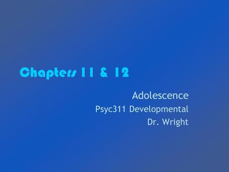 Chapters 11 & 12 Adolescence Psyc311 Developmental Dr. Wright.