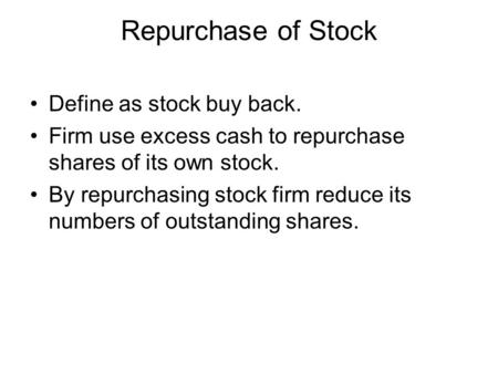 Repurchase of Stock Define as stock buy back. Firm use excess cash to repurchase shares of its own stock. By repurchasing stock firm reduce its numbers.