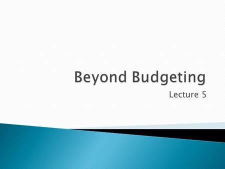 Lecture 5.  Understand the primary approaches to budgeting  Some practical examples of how budgeting is used  Be introduced to the ‘beyond budgeting.