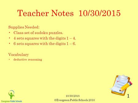 ©Evergreen Public Schools 2010 1 Teacher Notes 10/30/2015 Supplies Needed: Class set of sudoku puzzles. 4 sets squares with the digits 1 – 4. 6 sets squares.