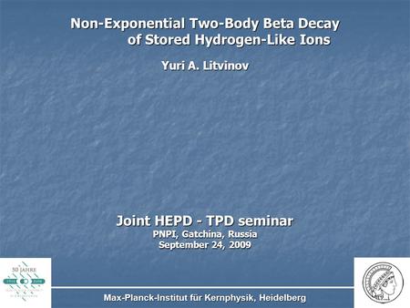 Non-Exponential Two-Body Beta Decay of Stored Hydrogen-Like Ions Yuri A. Litvinov Joint HEPD - TPD seminar PNPI, Gatchina, Russia September 24, 2009 Max-Planck-Institut.