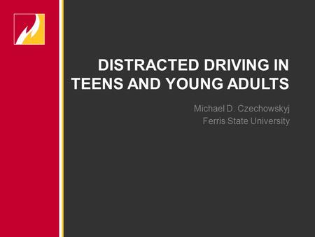 Michael D. Czechowskyj Ferris State University DISTRACTED DRIVING IN TEENS AND YOUNG ADULTS.