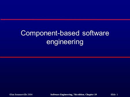 ©Ian Sommerville 2004Software Engineering, 7th edition. Chapter 19 Slide 1 Component-based software engineering.