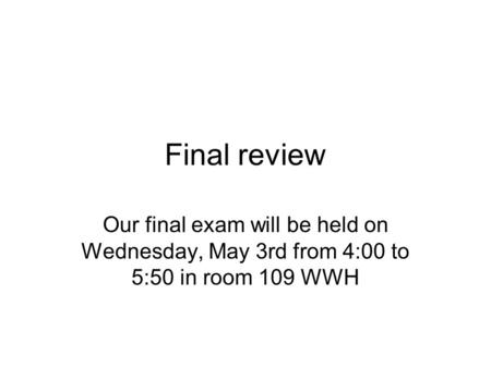 Final review Our final exam will be held on Wednesday, May 3rd from 4:00 to 5:50 in room 109 WWH.