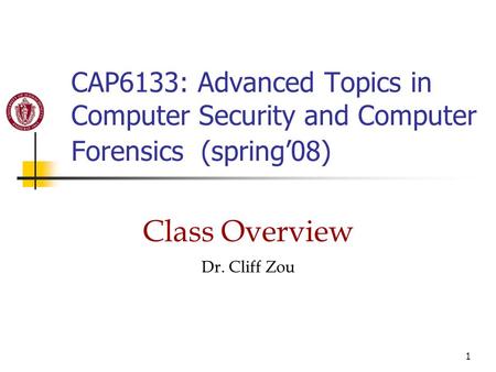 1 CAP6133: Advanced Topics in Computer Security and Computer Forensics (spring’08) Class Overview Dr. Cliff Zou.