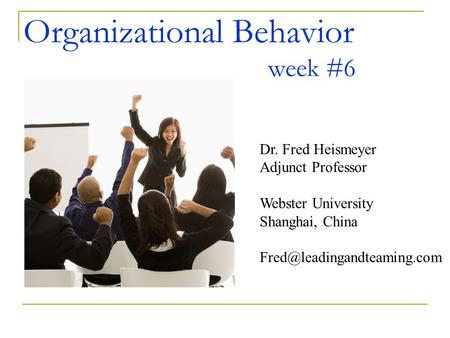 Organizational Behavior week #6 Dr. Fred Heismeyer Adjunct Professor Webster University Shanghai, China