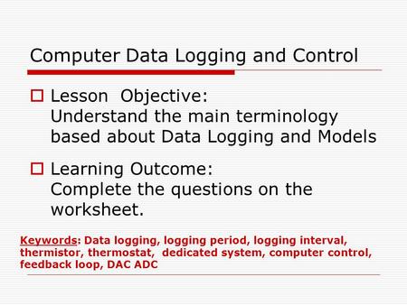 Computer Data Logging and Control  Lesson Objective: Understand the main terminology based about Data Logging and Models  Learning Outcome: Complete.