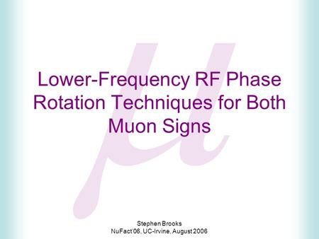 Stephen Brooks NuFact’06, UC-Irvine, August 2006  Lower-Frequency RF Phase Rotation Techniques for Both Muon Signs.