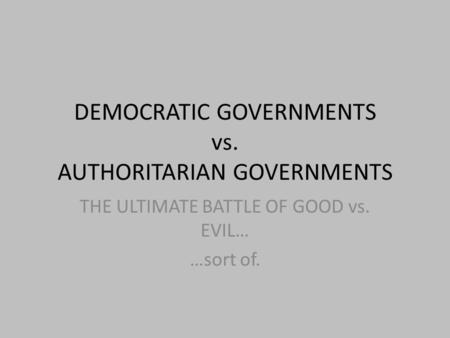 DEMOCRATIC GOVERNMENTS vs. AUTHORITARIAN GOVERNMENTS