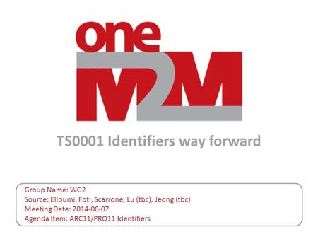 TS0001 Identifiers way forward Group Name: WG2 Source: Elloumi, Foti, Scarrone, Lu (tbc), Jeong (tbc) Meeting Date: 2014-06-07 Agenda Item: ARC11/PRO11.