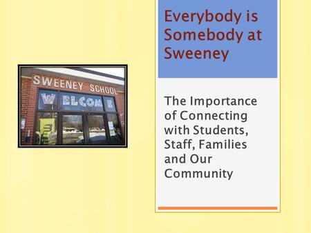 Everybody is Somebody at Sweeney The Importance of Connecting with Students, Staff, Families and Our Community.