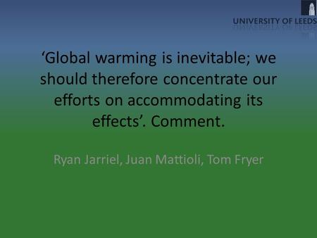 ‘Global warming is inevitable; we should therefore concentrate our efforts on accommodating its effects’. Comment. Ryan Jarriel, Juan Mattioli, Tom Fryer.