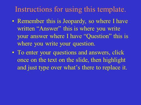 Instructions for using this template. Remember this is Jeopardy, so where I have written “Answer” this is where you write your answer where I have “Question”