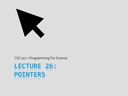 CSC 107 – Programming For Science. Today’s Goal  When lecture over, start understanding pointers  What a pointer is and what it is not  Why pointers.