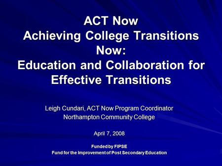 ACT Now Achieving College Transitions Now: Education and Collaboration for Effective Transitions Leigh Cundari, ACT Now Program Coordinator Northampton.