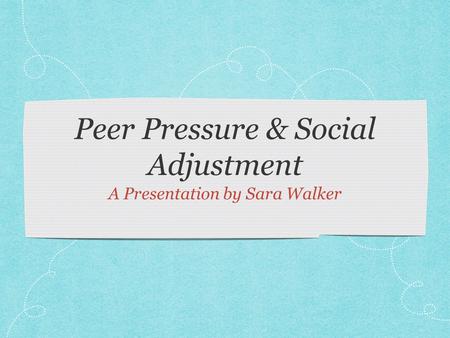 Peer Pressure & Social Adjustment A Presentation by Sara Walker.