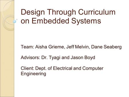 Design Through Curriculum on Embedded Systems Team: Aisha Grieme, Jeff Melvin, Dane Seaberg Advisors: Dr. Tyagi and Jason Boyd Client: Dept. of Electrical.