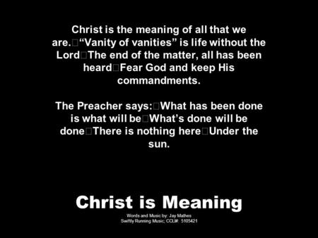 Christ is Meaning Words and Music by: Jay Mathes Swiftly Running Music; CCLI#: 5105421 Christ is the meaning of all that we are. “Vanity of vanities” is.