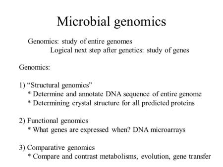 Microbial genomics Genomics: study of entire genomes Logical next step after genetics: study of genes Genomics: 1) “Structural genomics” * Determine and.