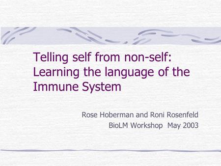 Telling self from non-self: Learning the language of the Immune System Rose Hoberman and Roni Rosenfeld BioLM Workshop May 2003.