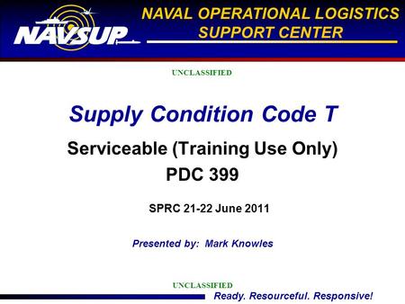 Ready. Resourceful. Responsive! NAVAL OPERATIONAL LOGISTICS SUPPORT CENTER Supply Condition Code T Serviceable (Training Use Only) PDC 399 UNCLASSIFIED.