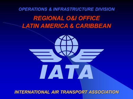 OPERATIONS & INFRASTRUCTURE DIVISION REGIONAL O&I OFFICE LATIN AMERICA & CARIBBEAN INTERNATIONAL AIR TRANSPORT ASSOCIATION.