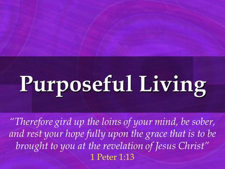 Purposeful Living “Therefore gird up the loins of your mind, be sober, and rest your hope fully upon the grace that is to be brought to you at the revelation.