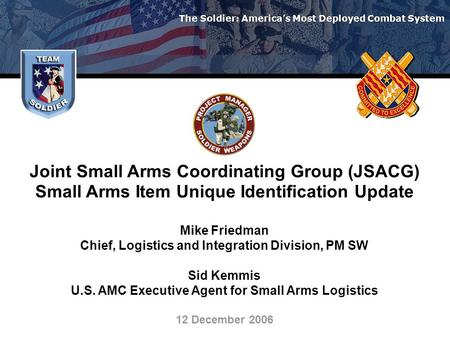 The Soldier: America’s Most Deployed Combat System Joint Small Arms Coordinating Group (JSACG) Small Arms Item Unique Identification Update Mike Friedman.