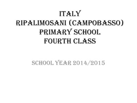 ITALY RIPALIMOSANI (CAMPOBASSO) PRIMARY SCHOOL FOURTH CLASS SCHOOL YEAR 2014/2015.