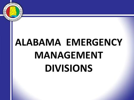 ALABAMA EMERGENCY MANAGEMENT DIVISIONS. Provide timely and accurate information for senior elected officials and the general public. Manage the flow of.